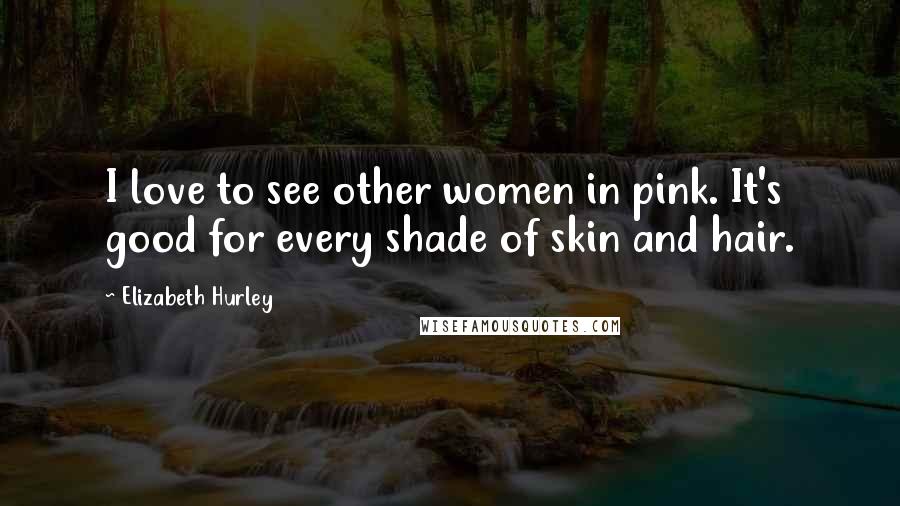 Elizabeth Hurley quotes: I love to see other women in pink. It's good for every shade of skin and hair.