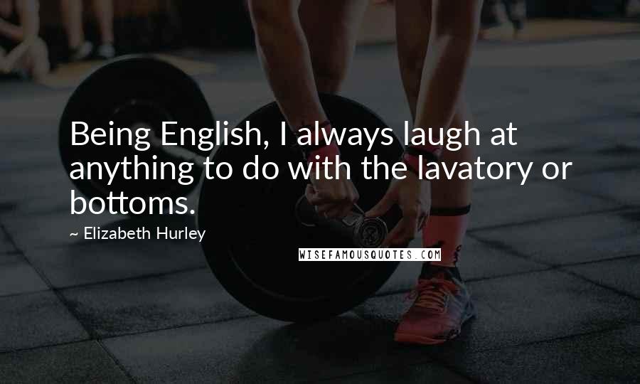 Elizabeth Hurley quotes: Being English, I always laugh at anything to do with the lavatory or bottoms.