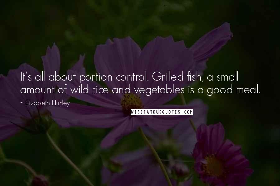 Elizabeth Hurley quotes: It's all about portion control. Grilled fish, a small amount of wild rice and vegetables is a good meal.