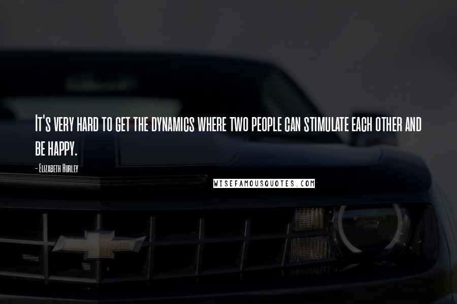 Elizabeth Hurley quotes: It's very hard to get the dynamics where two people can stimulate each other and be happy.