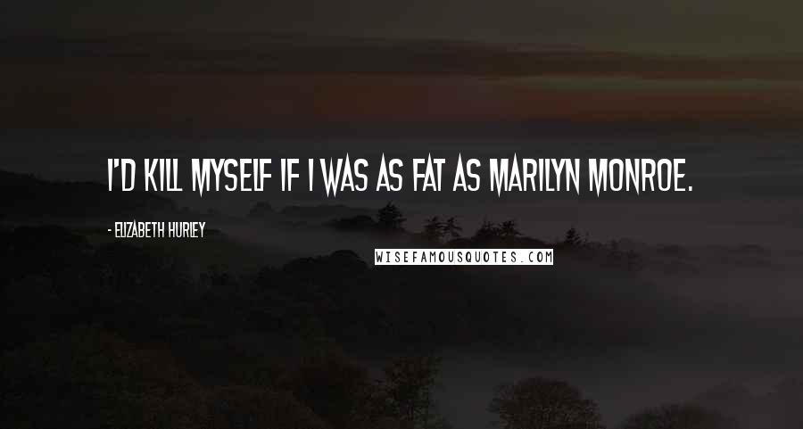 Elizabeth Hurley quotes: I'd kill myself if I was as fat as Marilyn Monroe. Elizabeth Hurley quotes: I'd kill myself if I was as fat as Marilyn Monroe.