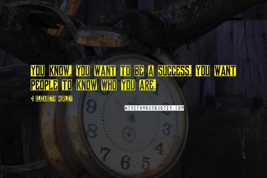 Elizabeth Hurley quotes: You know, you want to be a success. You want people to know who you are. Elizabeth Hurley quotes: You know, you want to be a success. You want people to know who you are.