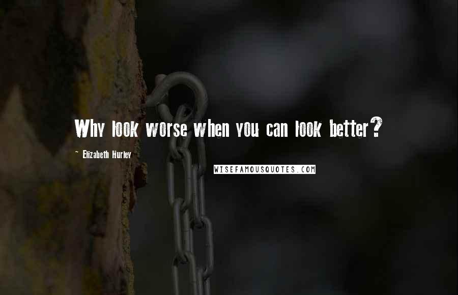 Elizabeth Hurley quotes: Why look worse when you can look better? Elizabeth Hurley quotes: Why look worse when you can look better?