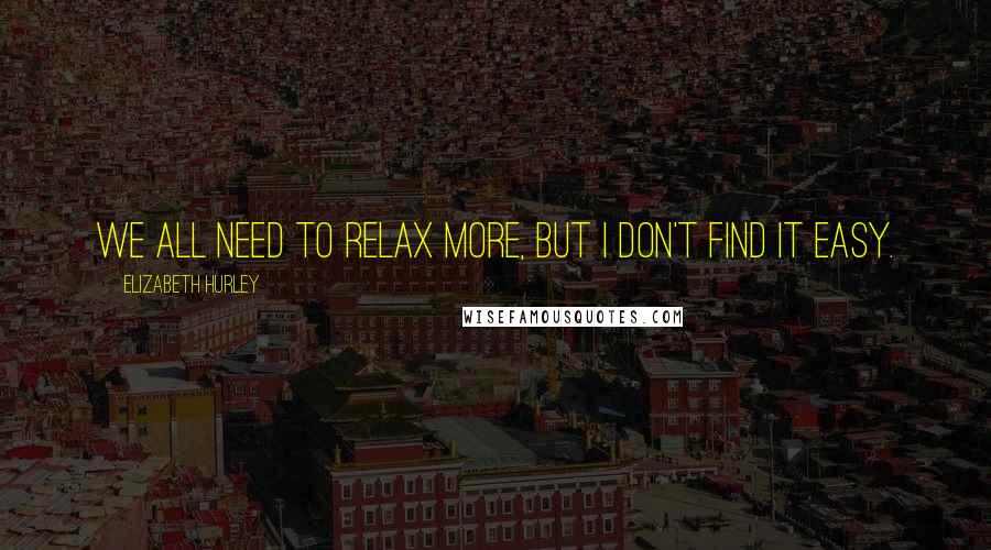 Elizabeth Hurley quotes: We all need to relax more, but I don't find it easy. Elizabeth Hurley quotes: We all need to relax more, but I don't find it easy.
