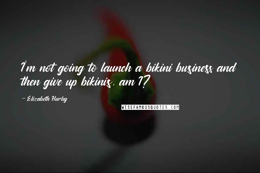 Elizabeth Hurley quotes: I'm not going to launch a bikini business and then give up bikinis, am I? Elizabeth Hurley quotes: I'm not going to launch a bikini business and then give up bikinis, am I?