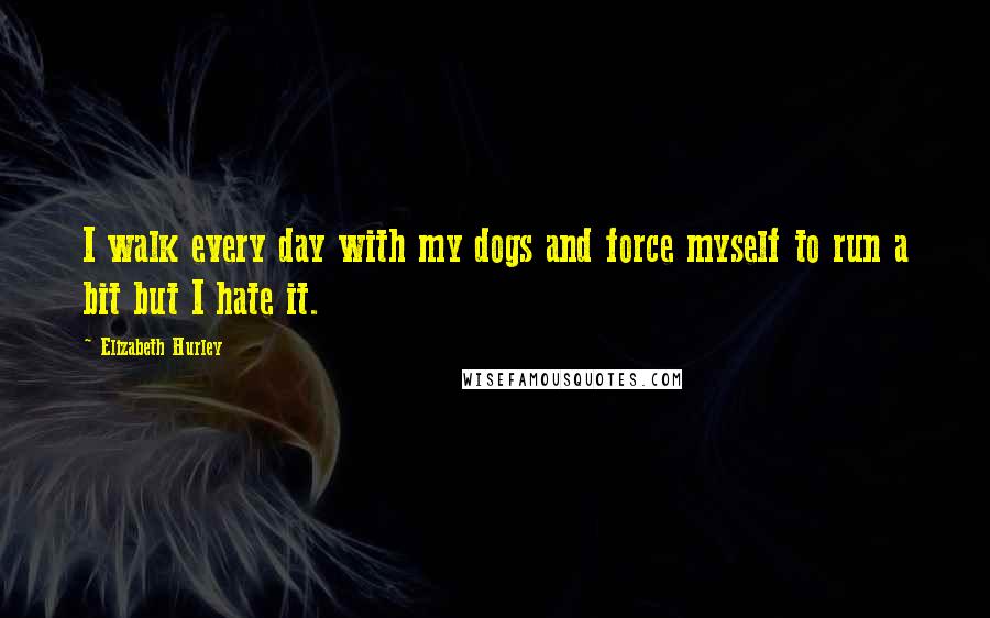 Elizabeth Hurley quotes: I walk every day with my dogs and force myself to run a bit but I hate it. Elizabeth Hurley quotes: I walk every day with my dogs and force myself to run a bit but I hate it.