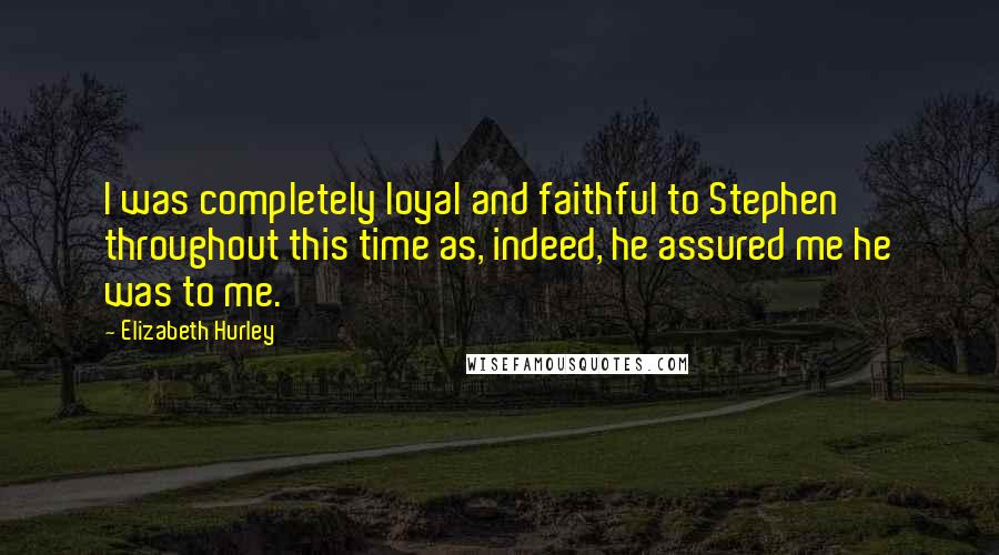 Elizabeth Hurley quotes: I was completely loyal and faithful to Stephen throughout this time as, indeed, he assured me he was to me. Elizabeth Hurley quotes: I was completely loyal and faithful to Stephen throughout this time as, indeed, he assured me he was to me.