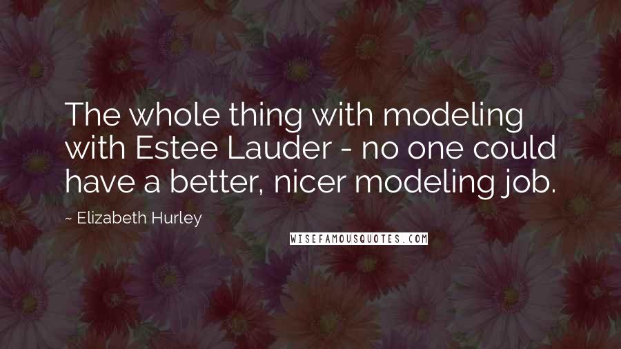 Elizabeth Hurley quotes: The whole thing with modeling with Estee Lauder - no one could have a better, nicer modeling job.