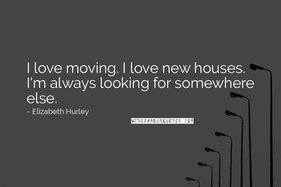 Elizabeth Hurley quotes: I love moving. I love new houses. I'm always looking for somewhere else.