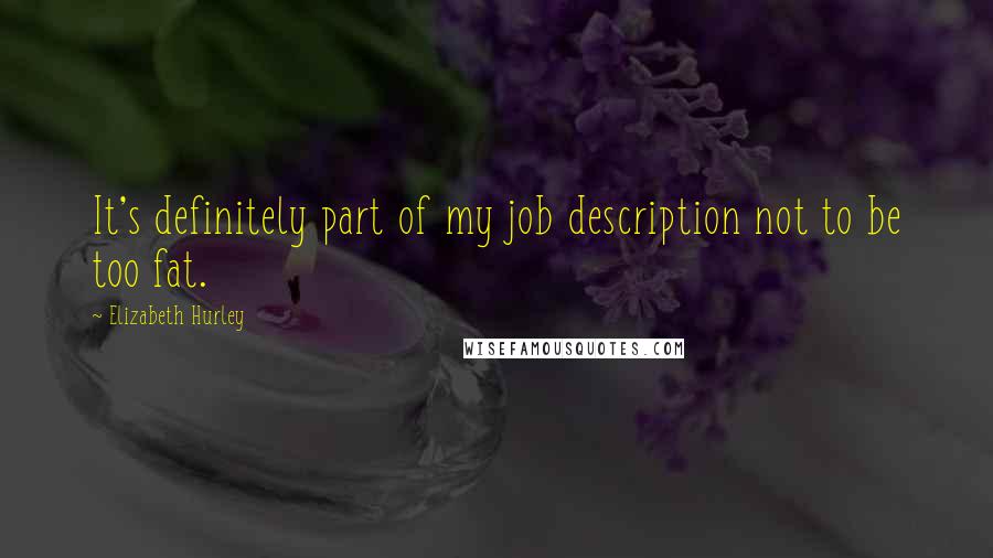 Elizabeth Hurley quotes: It's definitely part of my job description not to be too fat. Elizabeth Hurley quotes: It's definitely part of my job description not to be too fat.