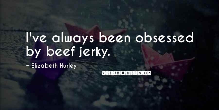 Elizabeth Hurley quotes: I've always been obsessed by beef jerky.