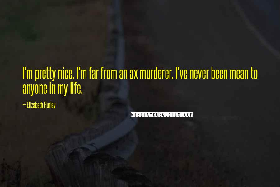 Elizabeth Hurley quotes: I'm pretty nice. I'm far from an ax murderer. I've never been mean to anyone in my life. Elizabeth Hurley quotes: I'm pretty nice. I'm far from an ax murderer. I've never been mean to anyone in my life.