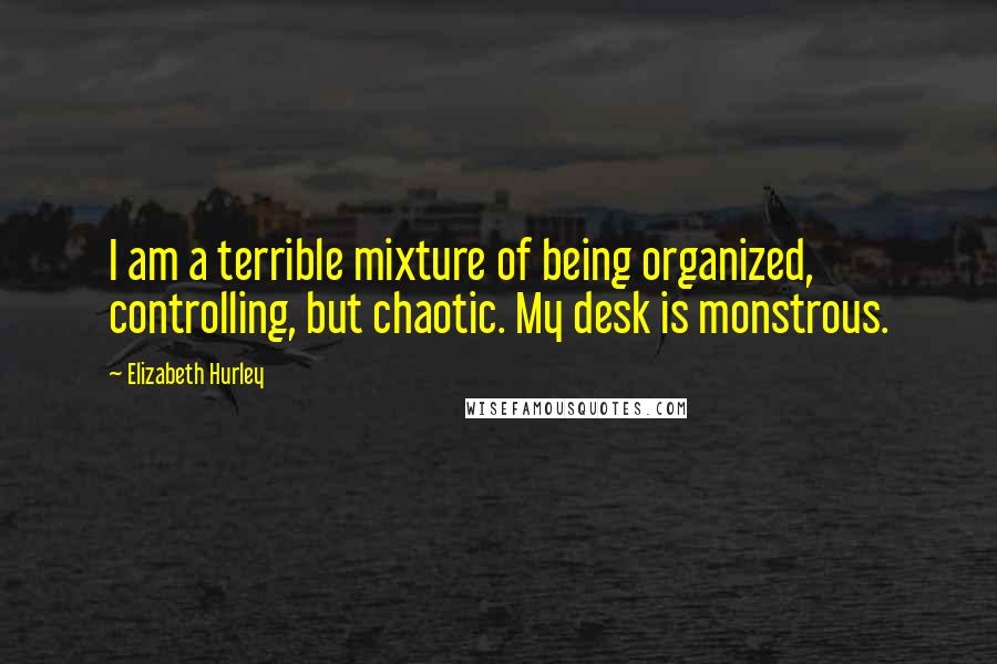 Elizabeth Hurley quotes: I am a terrible mixture of being organized, controlling, but chaotic. My desk is monstrous.