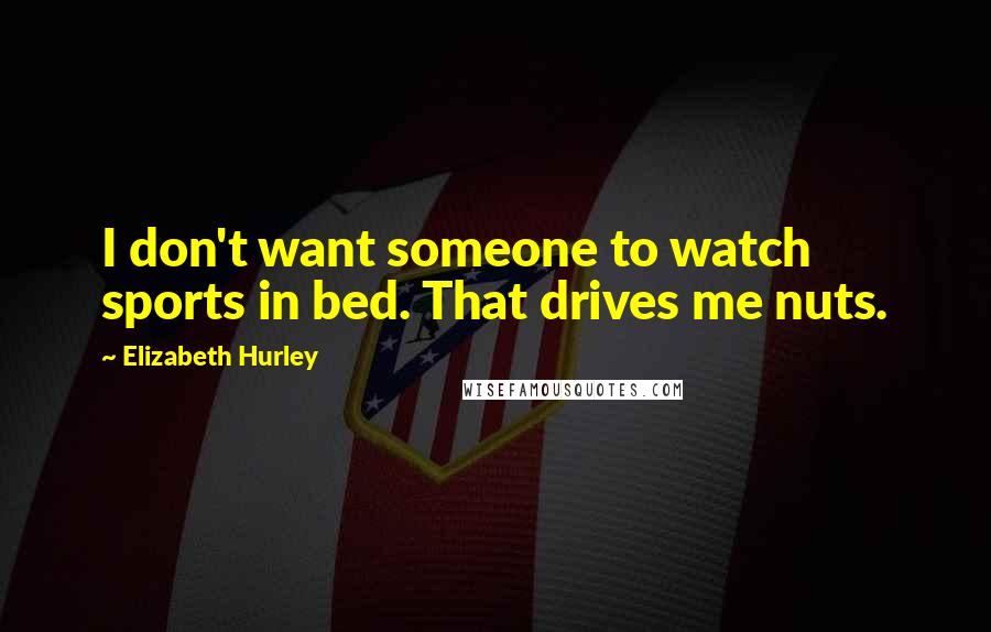 Elizabeth Hurley quotes: I don't want someone to watch sports in bed. That drives me nuts. Elizabeth Hurley quotes: I don't want someone to watch sports in bed. That drives me nuts.