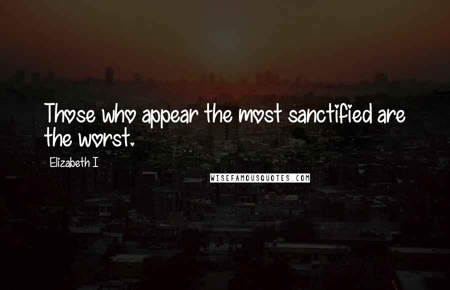 Elizabeth I quotes: Those who appear the most sanctified are the worst.