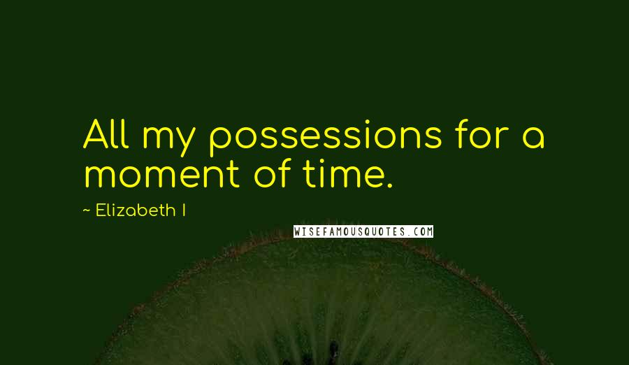 Elizabeth I quotes: All my possessions for a moment of time.