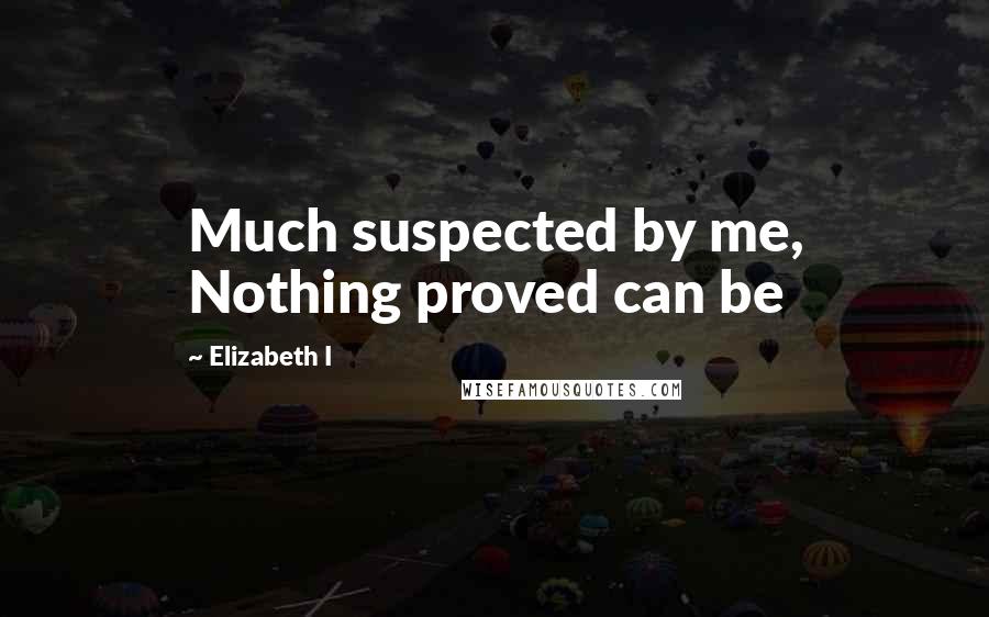 Elizabeth I quotes: Much suspected by me, Nothing proved can be