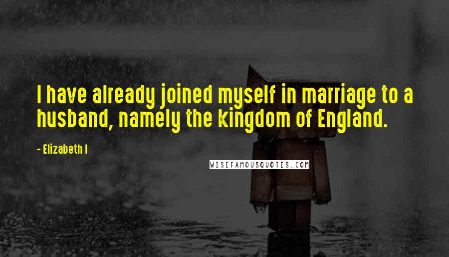 Elizabeth I quotes: I have already joined myself in marriage to a husband, namely the kingdom of England.