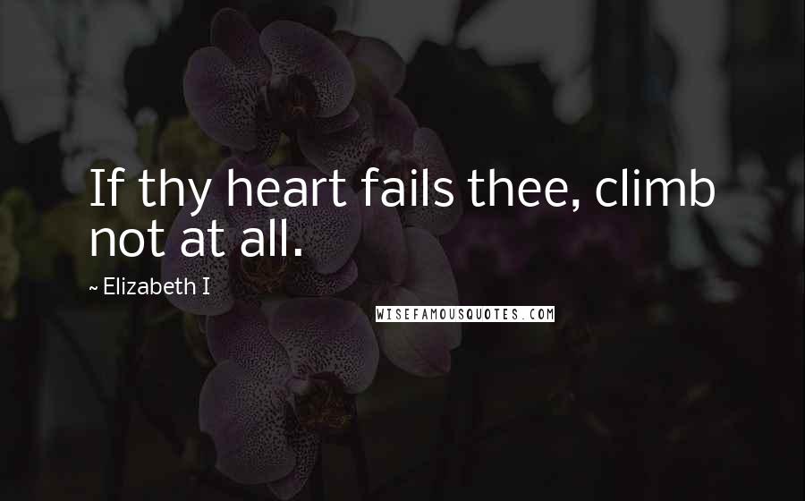 Elizabeth I quotes: If thy heart fails thee, climb not at all.