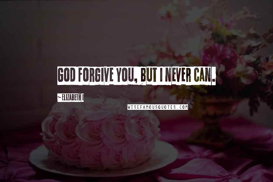 Elizabeth I quotes: God forgive you, but I never can.