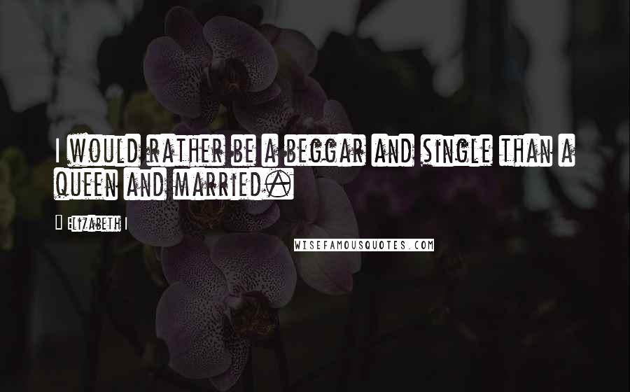 Elizabeth I quotes: I would rather be a beggar and single than a queen and married.