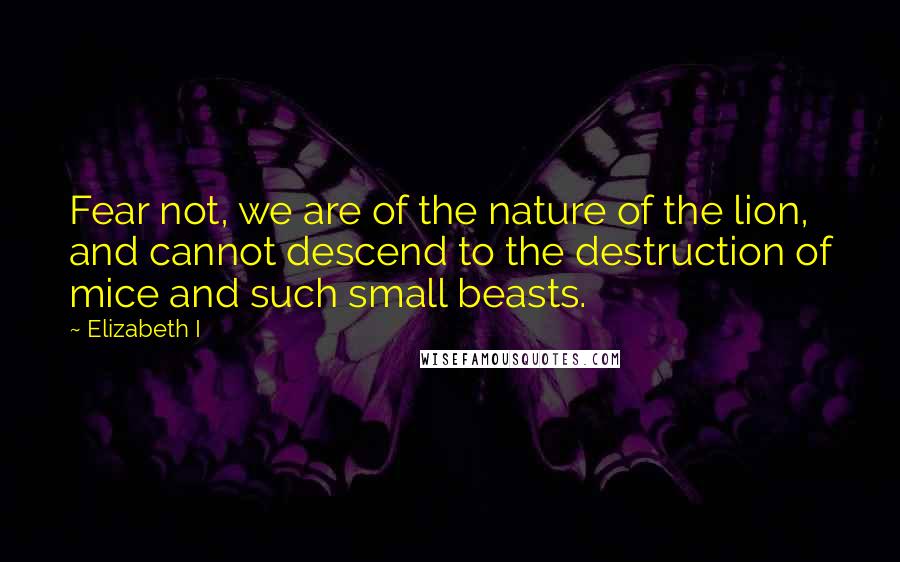 Elizabeth I quotes: Fear not, we are of the nature of the lion, and cannot descend to the destruction of mice and such small beasts.