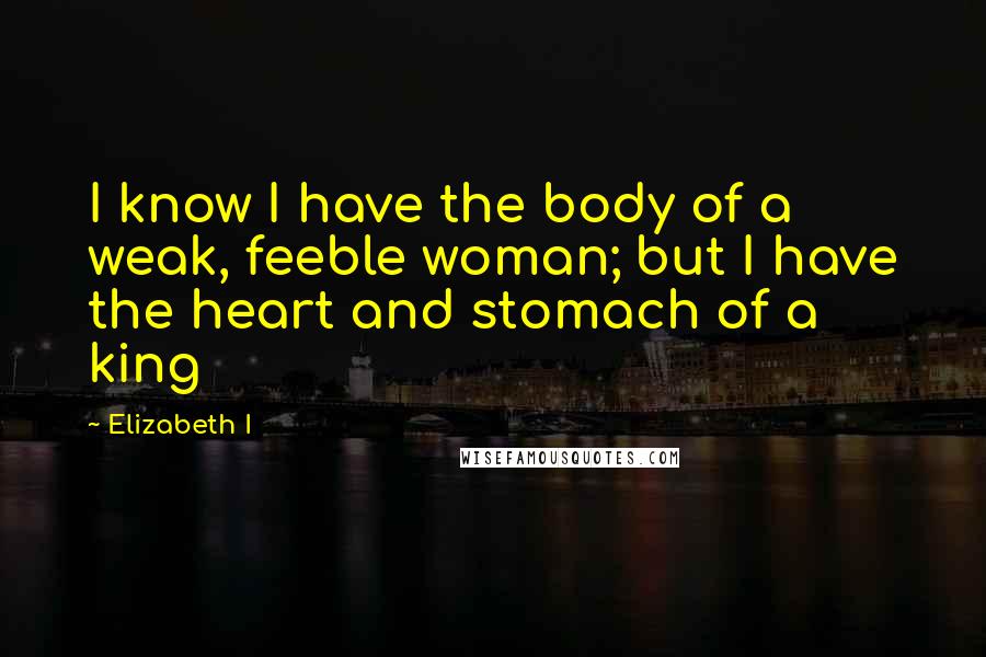 Elizabeth I quotes: I know I have the body of a weak, feeble woman; but I have the heart and stomach of a king