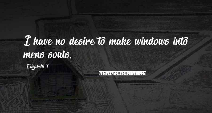 Elizabeth I quotes: I have no desire to make windows into mens souls.