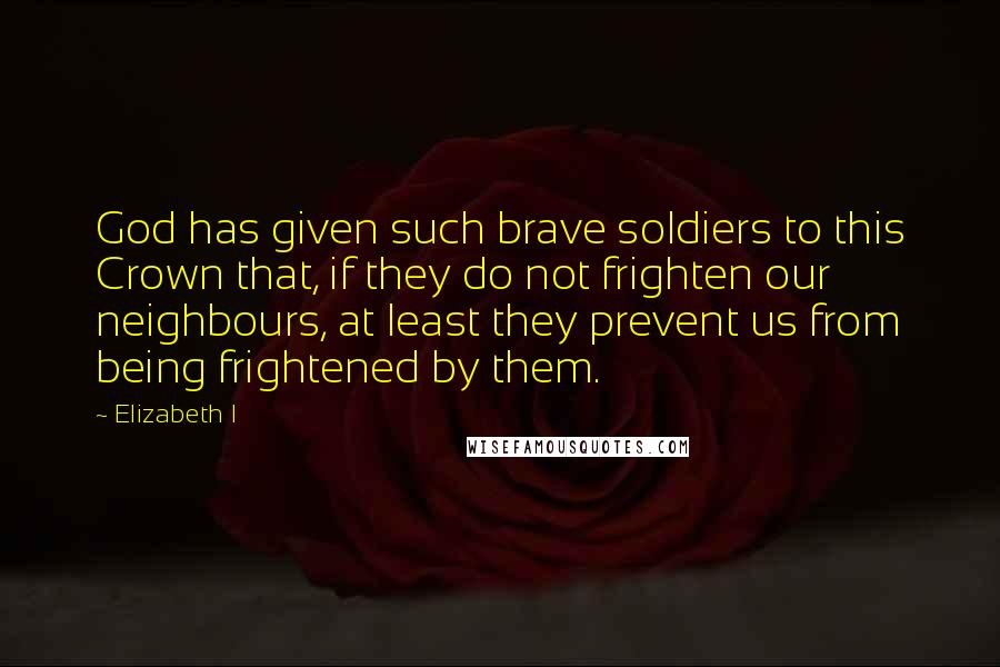 Elizabeth I quotes: God has given such brave soldiers to this Crown that, if they do not frighten our neighbours, at least they prevent us from being frightened by them.