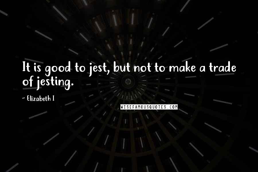 Elizabeth I quotes: It is good to jest, but not to make a trade of jesting.