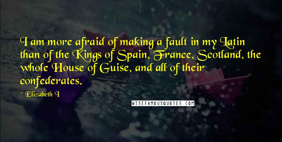 Elizabeth I quotes: I am more afraid of making a fault in my Latin than of the Kings of Spain, France, Scotland, the whole House of Guise, and all of their confederates.