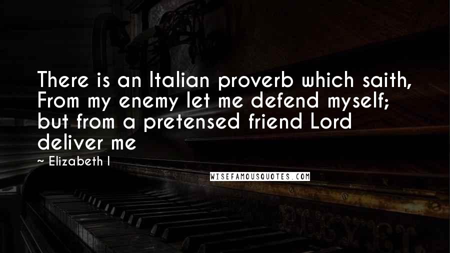 Elizabeth I quotes: There is an Italian proverb which saith, From my enemy let me defend myself; but from a pretensed friend Lord deliver me