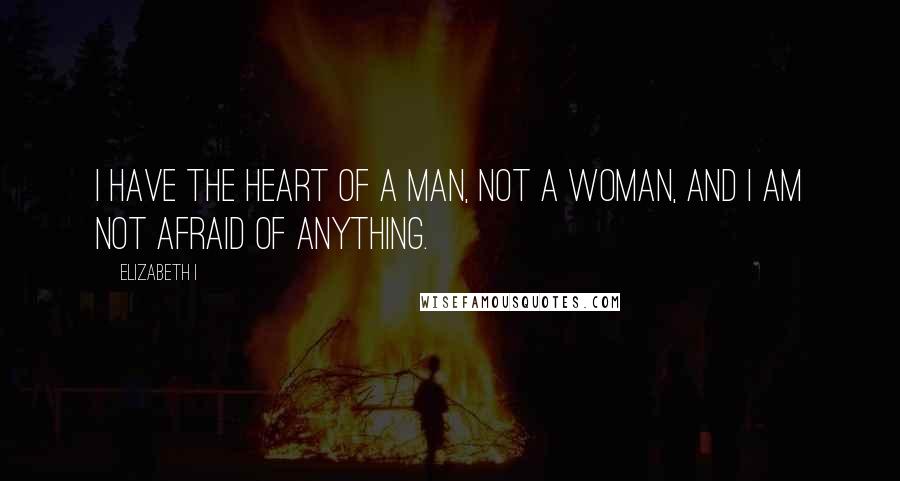 Elizabeth I quotes: I have the heart of a man, not a woman, and I am not afraid of anything.