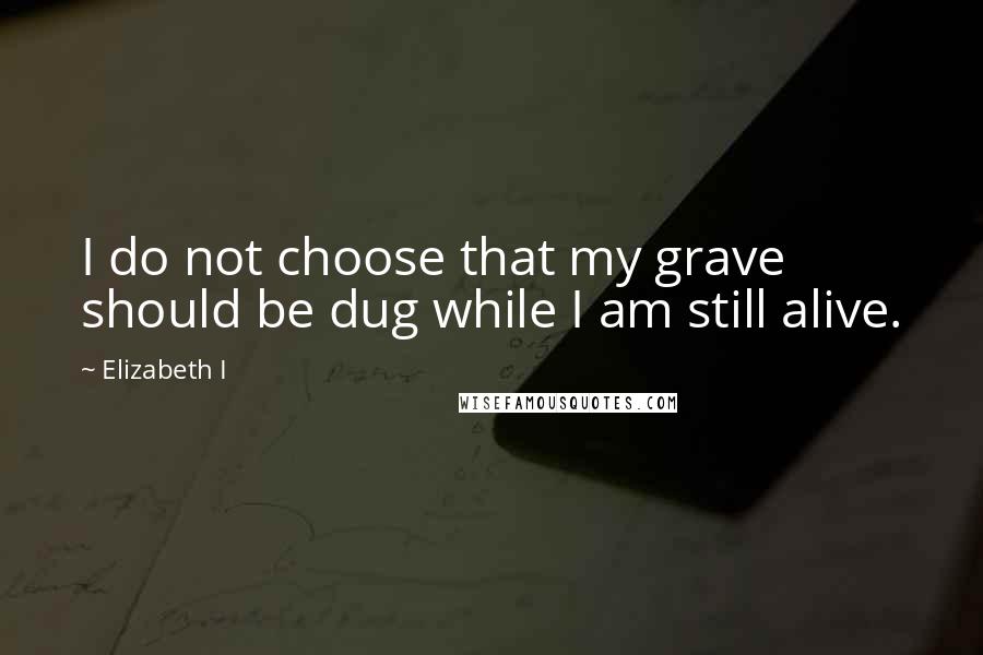 Elizabeth I quotes: I do not choose that my grave should be dug while I am still alive.