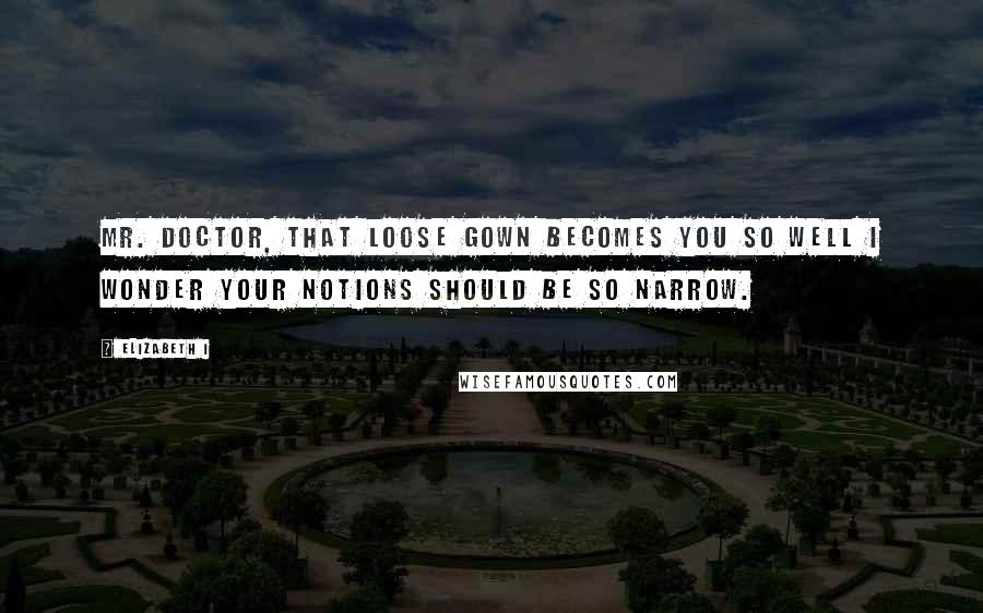 Elizabeth I quotes: Mr. Doctor, that loose gown becomes you so well I wonder your notions should be so narrow.