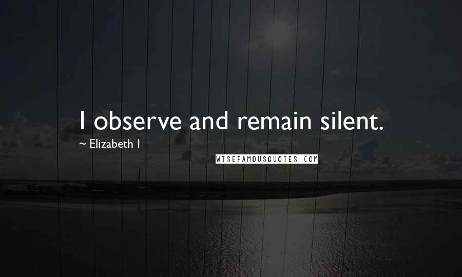 Elizabeth I quotes: I observe and remain silent.