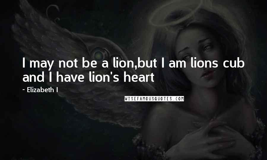 Elizabeth I quotes: I may not be a lion,but I am lions cub and I have lion's heart