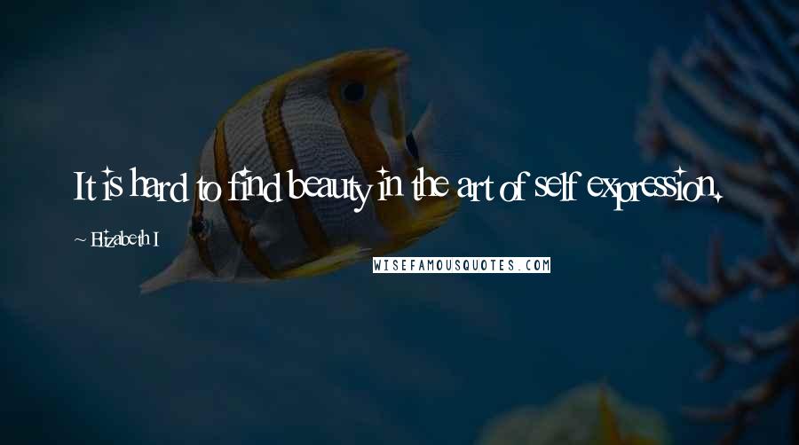 Elizabeth I quotes: It is hard to find beauty in the art of self expression.