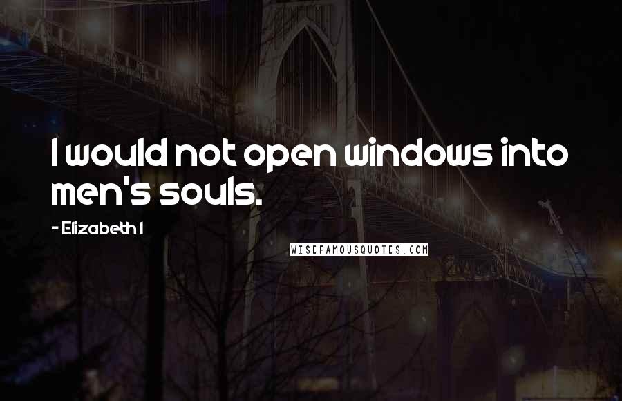 Elizabeth I quotes: I would not open windows into men's souls.