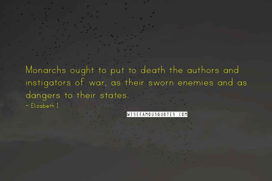 Elizabeth I quotes: Monarchs ought to put to death the authors and instigators of war, as their sworn enemies and as dangers to their states.