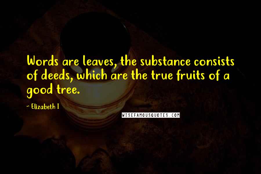 Elizabeth I quotes: Words are leaves, the substance consists of deeds, which are the true fruits of a good tree.