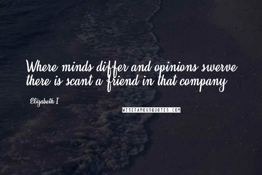 Elizabeth I quotes: Where minds differ and opinions swerve there is scant a friend in that company.