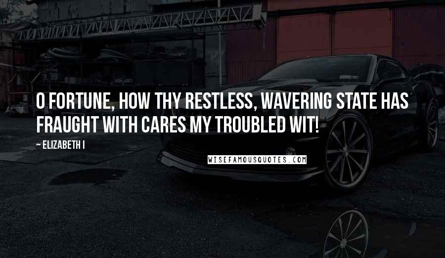 Elizabeth I quotes: O Fortune, how thy restless, wavering state has fraught with cares my troubled wit!