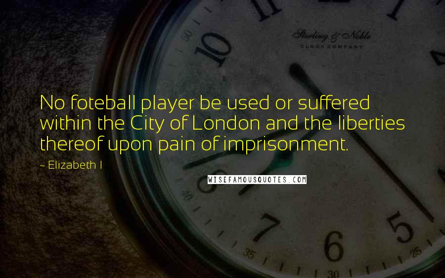 Elizabeth I quotes: No foteball player be used or suffered within the City of London and the liberties thereof upon pain of imprisonment.