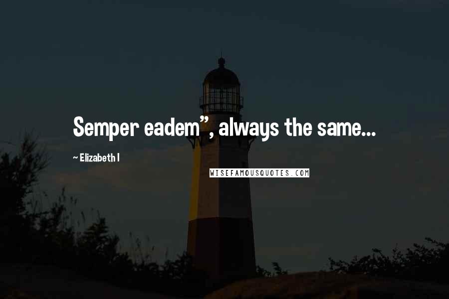 Elizabeth I quotes: Semper eadem", always the same...
