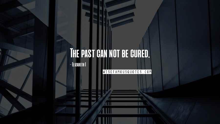 Elizabeth I quotes: The past can not be cured.