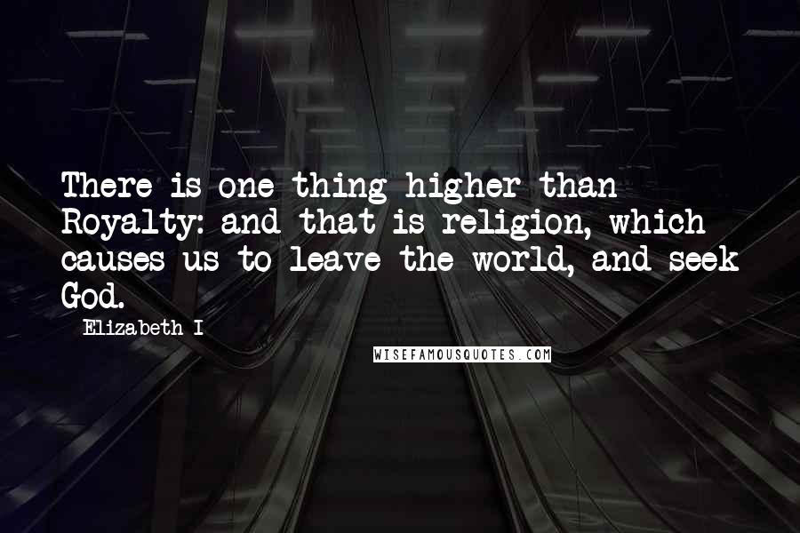 Elizabeth I quotes: There is one thing higher than Royalty: and that is religion, which causes us to leave the world, and seek God.