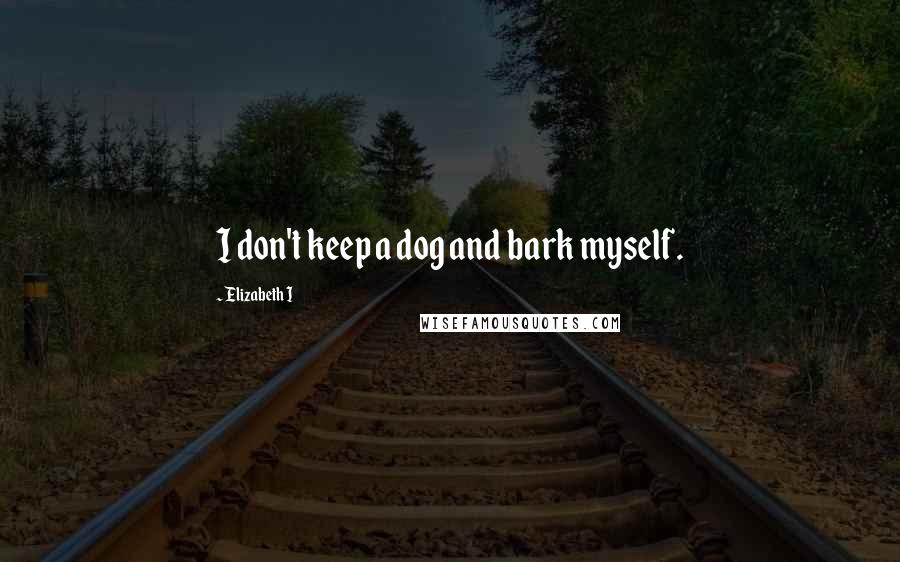 Elizabeth I quotes: I don't keep a dog and bark myself.