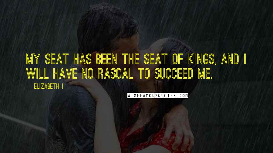 Elizabeth I quotes: My seat has been the seat of kings, and I will have no rascal to succeed me.