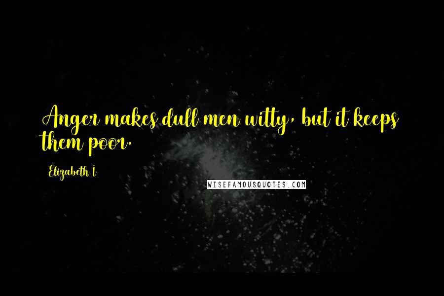 Elizabeth I quotes: Anger makes dull men witty, but it keeps them poor.